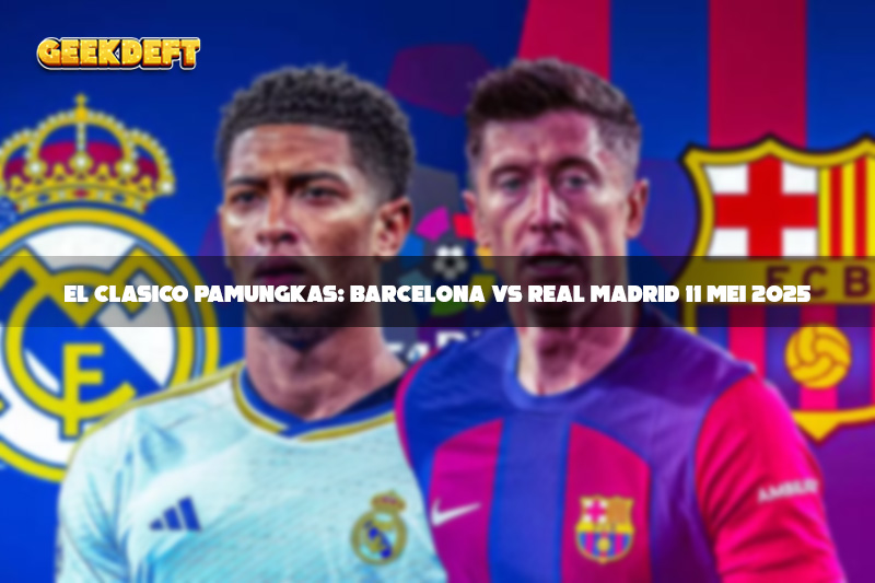 El Clasico Pamungkas: Barcelona vs Real Madrid 11 Mei 2025